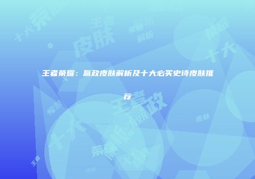 王者荣耀：嬴政皮肤解析及十大必买史诗皮肤推荐