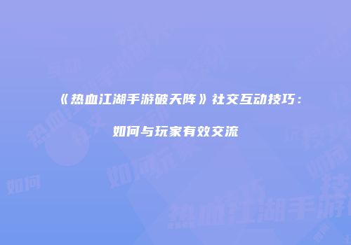 《热血江湖手游破天阵》社交互动技巧：如何与玩家有效交流