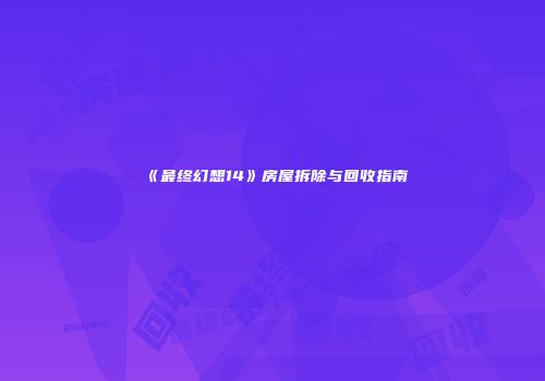 《最终幻想14》房屋拆除与回收指南