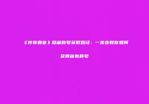 《传奇霸业》隐藏称号获取路径:一步步教你如何获得稀有称号
