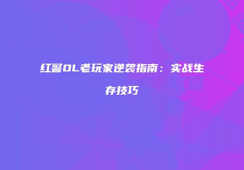 红警OL老玩家逆袭指南：实战生存技巧