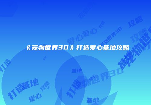 《宠物世界3D》打造爱心基地攻略