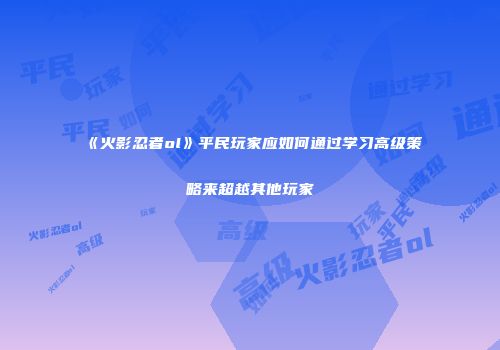 《火影忍者ol》平民玩家应如何通过学习高级策略来超越其他玩家