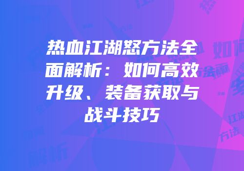 热血江湖怒方法全面解析：如何高效升级、装备获取与战斗技巧