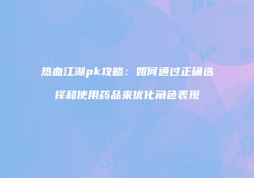 热血江湖pk攻略：如何通过正确选择和使用药品来优化角色表现