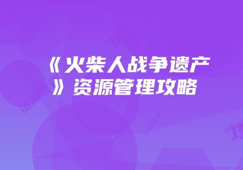 《火柴人战争遗产》资源管理攻略
