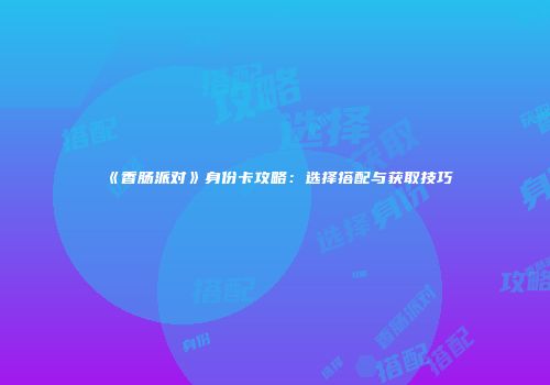 《香肠派对》身份卡攻略：选择搭配与获取技巧