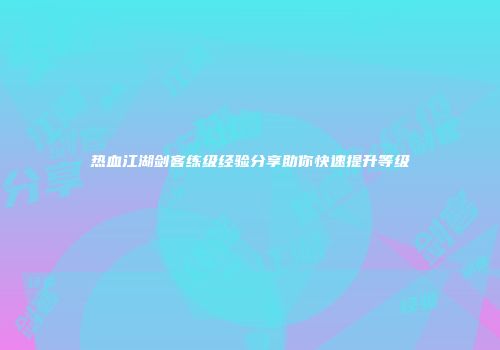 热血江湖剑客练级经验分享助你快速提升等级