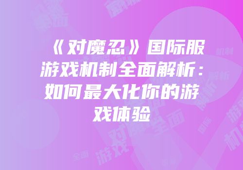 《对魔忍》国际服游戏机制全面解析:如何最大化你的游戏体验