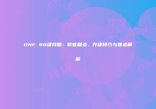 DNF 90级攻略：职业盘点、升级技巧与难点解析