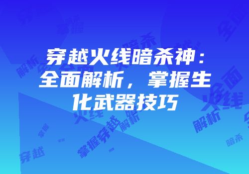 穿越火线暗杀神：全面解析，掌握生化武器技巧