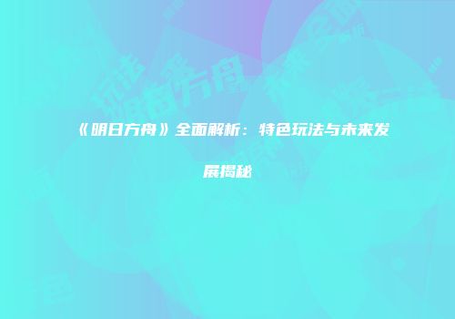 《明日方舟》全面解析：特色玩法与未来发展揭秘