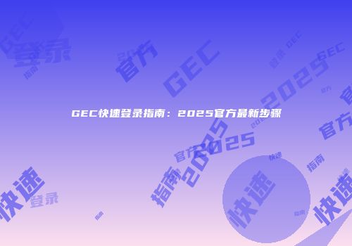 GEC快速登录指南：2025官方最新步骤