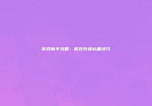 游戏新手攻略：高效升级必备技巧