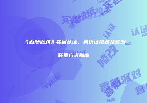 《香肠派对》实名认证、身份证修改及客服联系方式指南