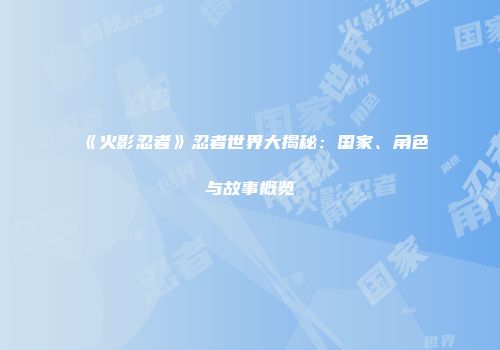 《火影忍者》忍者世界大揭秘：国家、角色与故事概览