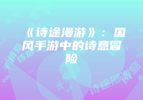 《诗途漫游》：国风手游中的诗意冒险