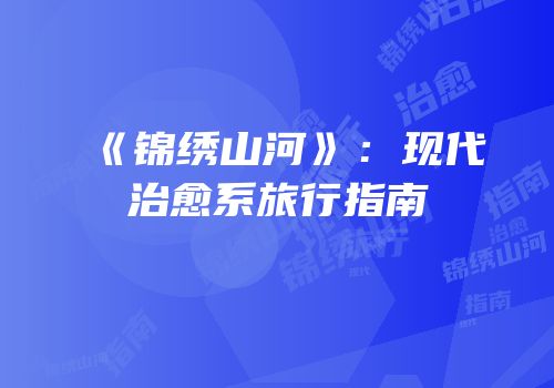 《锦绣山河》：现代治愈系旅行指南