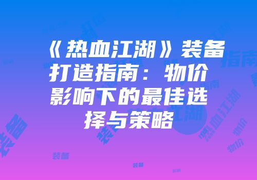 《热血江湖》装备打造指南：物价影响下的最佳选择与策略