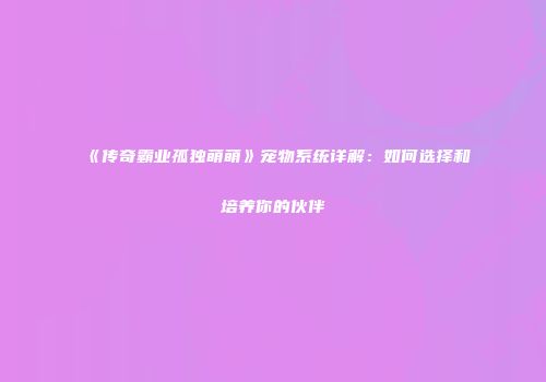 《传奇霸业孤独萌萌》宠物系统详解：如何选择和培养你的伙伴