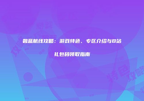 碧蓝航线攻略：游戏特色、专区介绍与B站礼包码领取指南