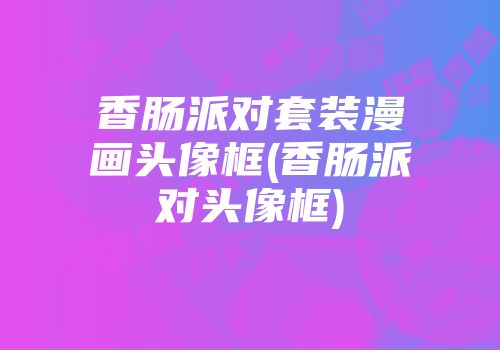 香肠派对套装漫画头像框(香肠派对头像框)