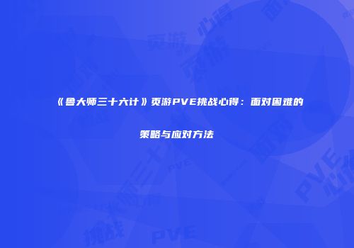 《鲁大师三十六计》页游PVE挑战心得：面对困难的策略与应对方法