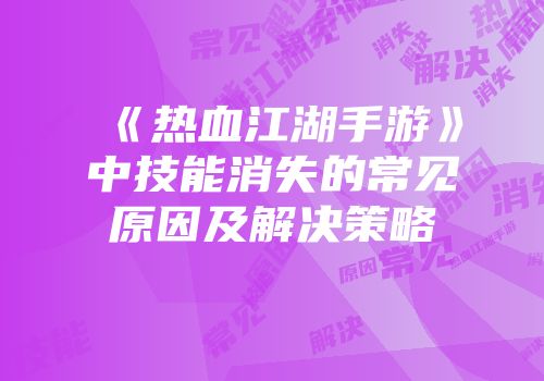 《热血江湖手游》中技能消失的常见原因及解决策略