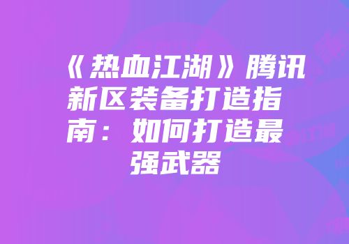 《热血江湖》腾讯新区装备打造指南：如何打造最强武器