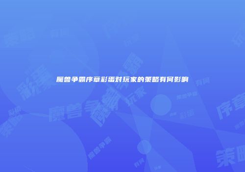 魔兽争霸序章彩蛋对玩家的策略有何影响