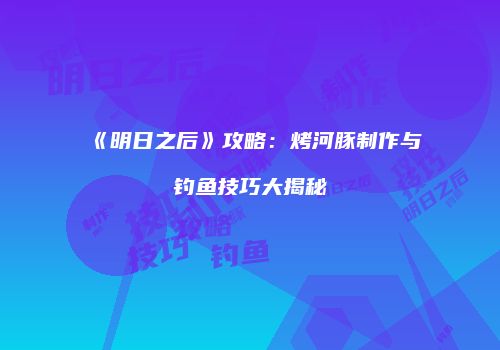 《明日之后》攻略：烤河豚制作与钓鱼技巧大揭秘