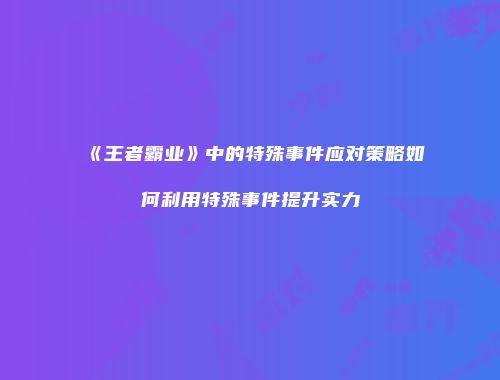 《王者霸业》中的特殊事件应对策略如何利用特殊事件提升实力
