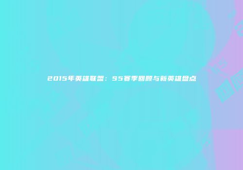 2015年英雄联盟：S5赛季回顾与新英雄盘点