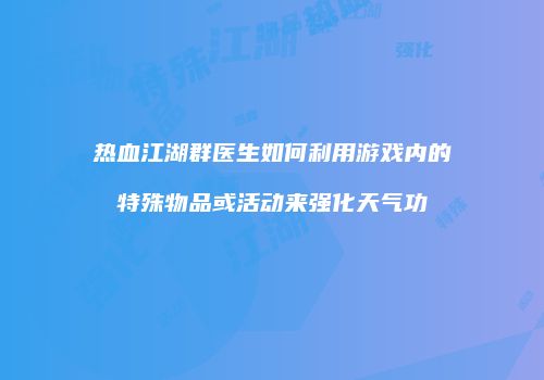 热血江湖群医生如何利用游戏内的特殊物品或活动来强化天气功