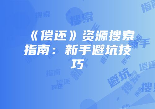 《偿还》资源搜索指南：新手避坑技巧