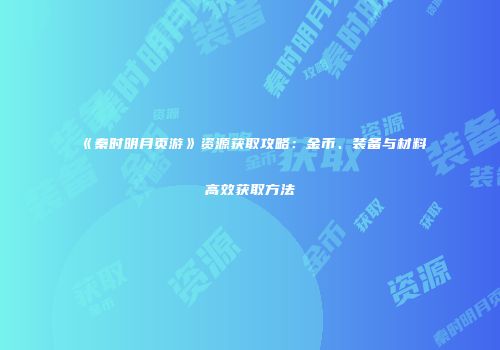 《秦时明月页游》资源获取攻略：金币、装备与材料高效获取方法
