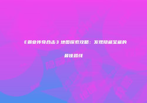 《霸业传奇合击》地图探索攻略:发现隐藏宝藏的最佳路线