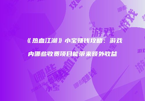 《热血江湖》小宝赚钱攻略：游戏内哪些收费项目能带来额外收益