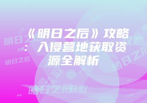《明日之后》攻略：入侵营地获取资源全解析