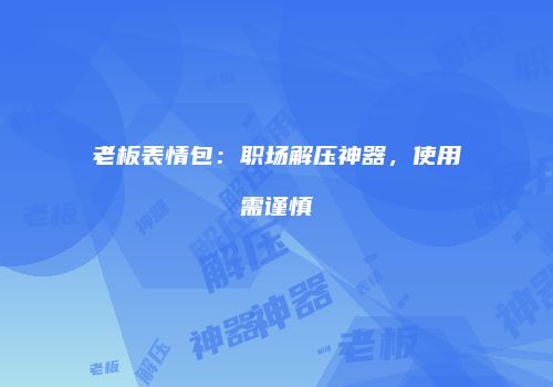 老板表情包：职场解压神器，使用需谨慎