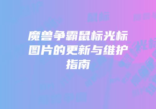 魔兽争霸鼠标光标图片的更新与维护指南