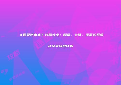 《遇见逆水寒》攻略大全：剧情、卡牌、逐墨韵系统及奇景获取详解