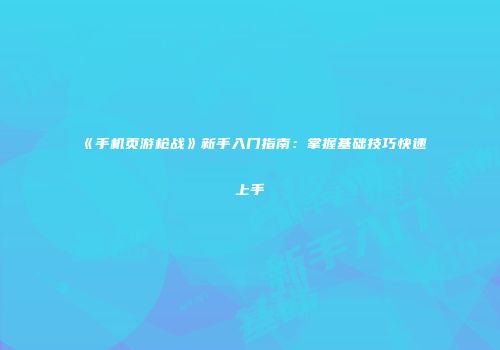 《手机页游枪战》新手入门指南：掌握基础技巧快速上手