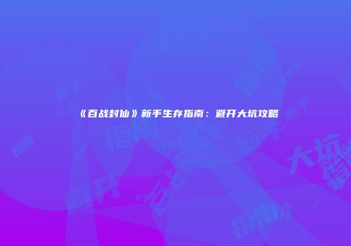 《百战封仙》新手生存指南：避开大坑攻略