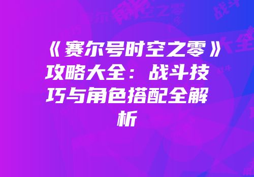 《赛尔号时空之零》攻略大全:战斗技巧与角色搭配全解析