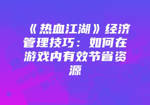 《热血江湖》经济管理技巧：如何在游戏内有效节省资源