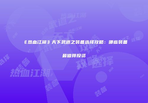 《热血江湖》天下武道之装备选择攻略:哪些装备最值得投资