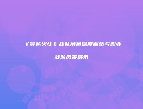 《穿越火线》战队角色深度解析与职业战队风采展示