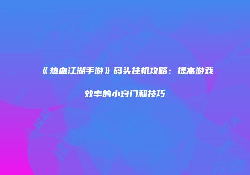 《热血江湖手游》码头挂机攻略：提高游戏效率的小窍门和技巧