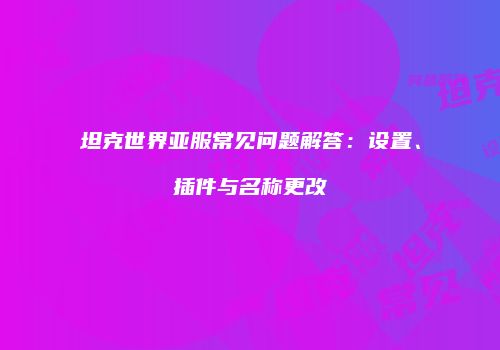 坦克世界亚服常见问题解答：设置、插件与名称更改